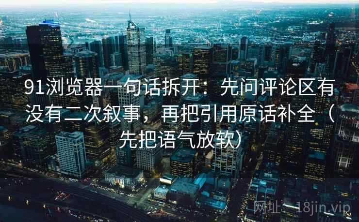 91浏览器一句话拆开:先问评论区有没有二次叙事,再把引用原话补全(先把语气放软)