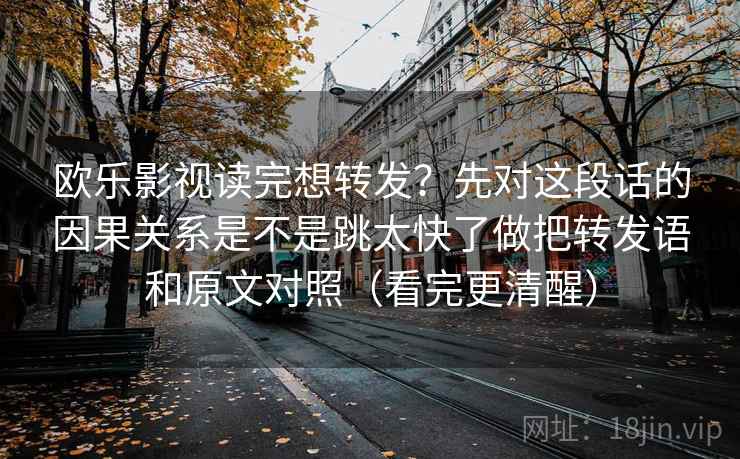 欧乐影视读完想转发?先对这段话的因果关系是不是跳太快了做把转发语和原文对照(看完更清醒)
