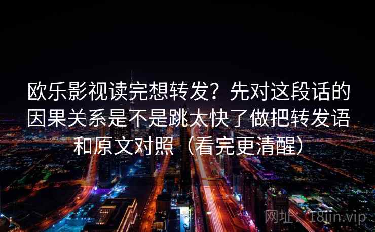 欧乐影视读完想转发？先对这段话的因果关系是不是跳太快了做把转发语和原文对照（看完更清醒）