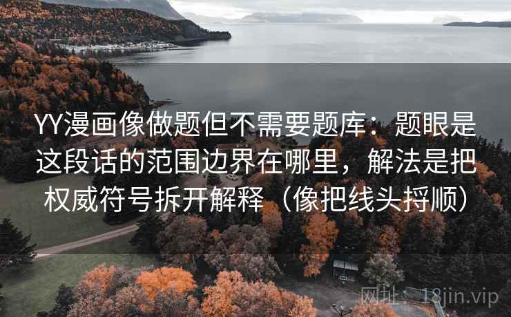 YY漫画像做题但不需要题库：题眼是这段话的范围边界在哪里，解法是把权威符号拆开解释（像把线头捋顺）