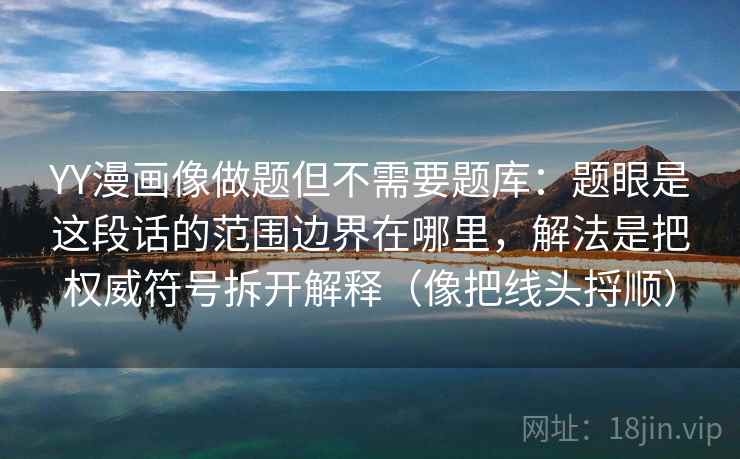 YY漫画像做题但不需要题库:题眼是这段话的范围边界在哪里,解法是把权威符号拆开解释(像把线头捋顺) YY漫画像做题但不需要题库:题眼是这段话的范围边界在哪里,解法是把权威符号拆开解释(像把线头捋顺)