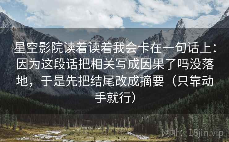 星空影院读着读着我会卡在一句话上：因为这段话把相关写成因果了吗没落地，于是先把结尾改成摘要（只靠动手就行）