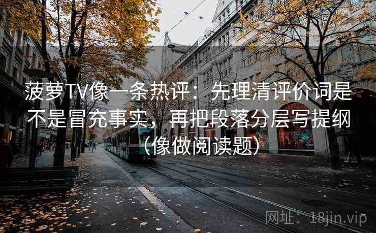 菠萝TV像一条热评：先理清评价词是不是冒充事实，再把段落分层写提纲（像做阅读题）