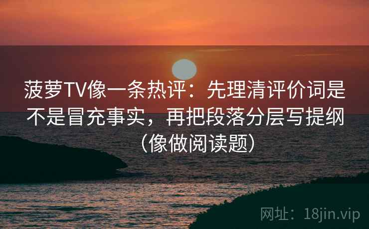 菠萝TV像一条热评:先理清评价词是不是冒充事实,再把段落分层写提纲(像做阅读题)