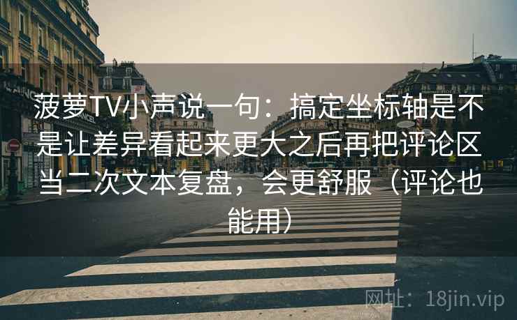 菠萝TV小声说一句：搞定坐标轴是不是让差异看起来更大之后再把评论区当二次文本复盘，会更舒服（评论也能用）