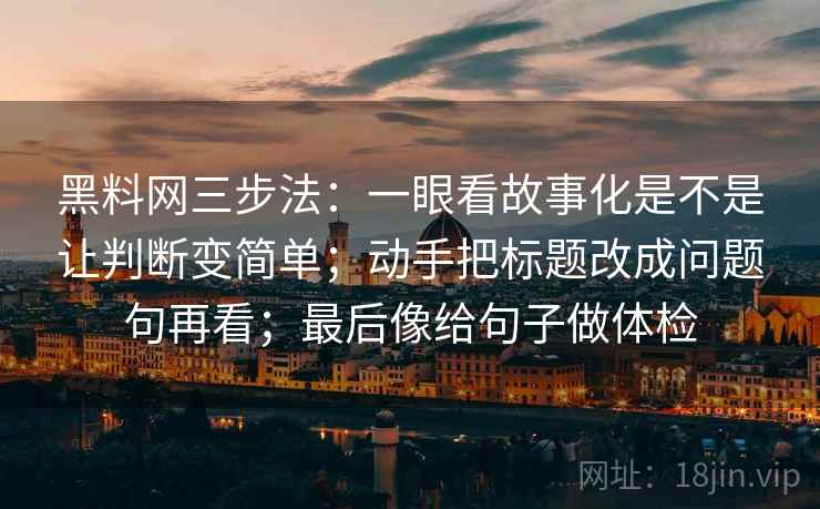黑料网三步法：一眼看故事化是不是让判断变简单；动手把标题改成问题句再看；最后像给句子做体检
