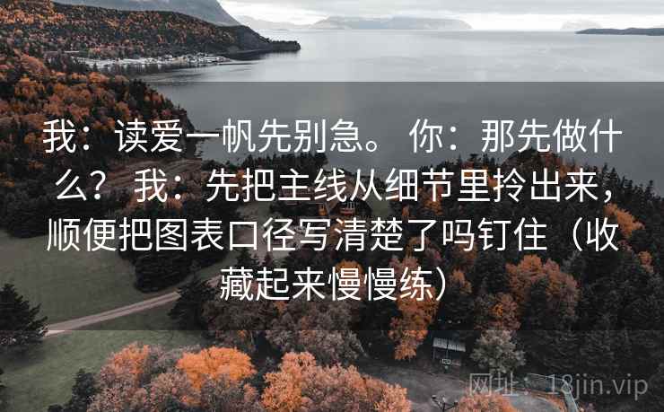 我：读爱一帆先别急。 你：那先做什么？ 我：先把主线从细节里拎出来，顺便把图表口径写清楚了吗钉住（收藏起来慢慢练）