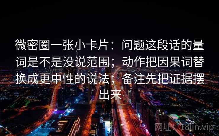 微密圈一张小卡片:问题这段话的量词是不是没说范围;动作把因果词替换成更中性的说法;备注先把证据摆出来