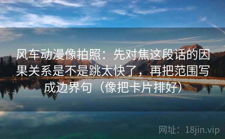 风车动漫像拍照:先对焦这段话的因果关系是不是跳太快了,再把范围写成边界句(像把卡片排好)