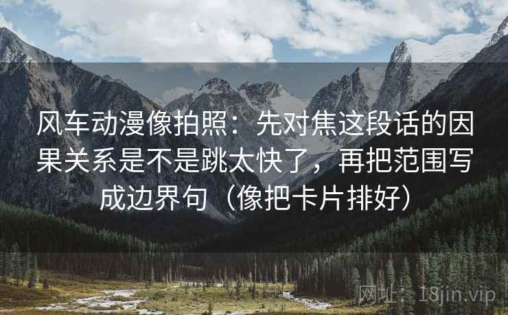 风车动漫像拍照:先对焦这段话的因果关系是不是跳太快了,再把范围写成边界句(像把卡片排好)