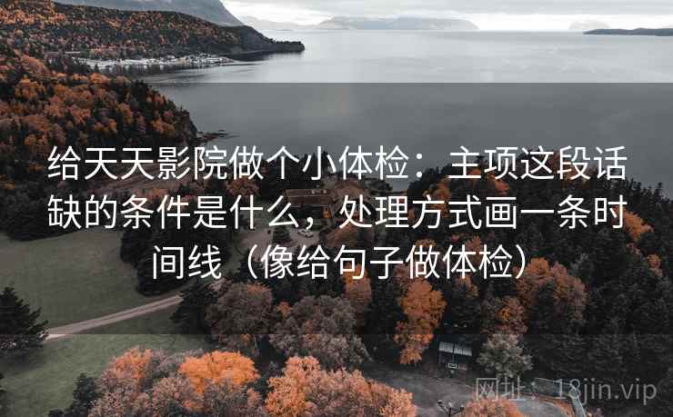 给天天影院做个小体检:主项这段话缺的条件是什么,处理方式画一条时间线(像给句子做体检)