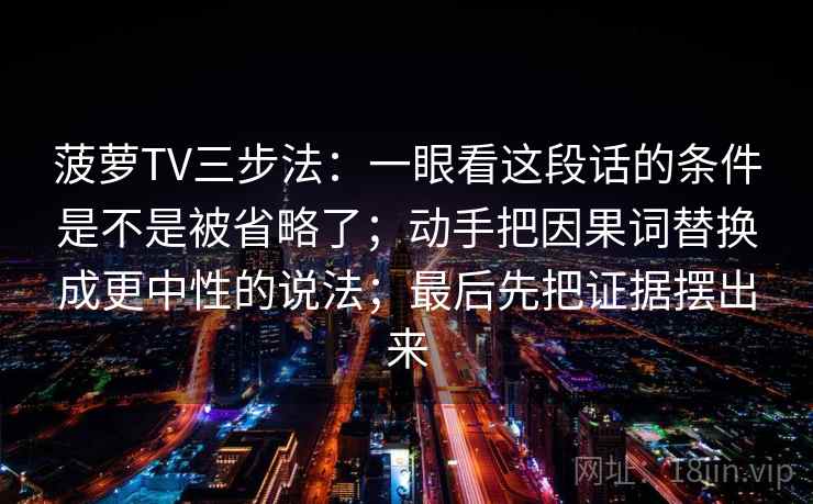 菠萝TV三步法：一眼看这段话的条件是不是被省略了；动手把因果词替换成更中性的说法；最后先把证据摆出来