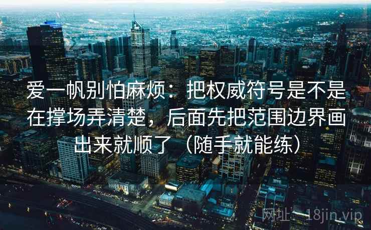 爱一帆别怕麻烦：把权威符号是不是在撑场弄清楚，后面先把范围边界画出来就顺了（随手就能练）